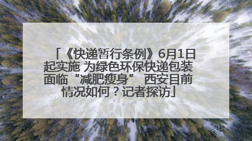《快递暂行条例》6月1日起实施 为绿色环保快递包装面临“减肥瘦身” 西安目前情况如何？记者探访