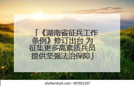 《湖南省征兵工作条例》修订出台 为征集更多高素质兵员提供坚强法治保障