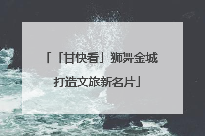 「甘快看」狮舞金城 打造文旅新名片