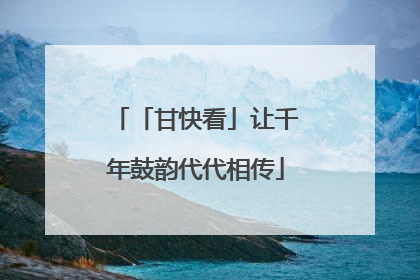 「甘快看」让千年鼓韵代代相传