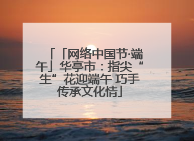 「网络中国节·端午」华亭市：指尖“生”花迎端午 巧手传承文化情