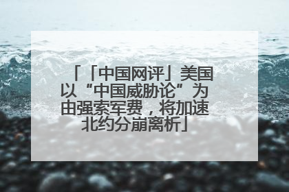 「中国网评」美国以“中国威胁论”为由强索军费，将加速北约分崩离析
