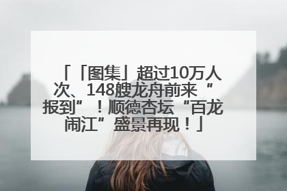 「图集」超过10万人次、148艘龙舟前来“报到”！顺德杏坛“百龙闹江”盛景再现！