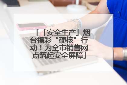 「安全生产」烟台福彩“硬核”行动！为全市销售网点筑起安全屏障