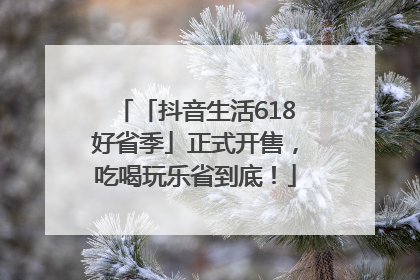 「抖音生活618好省季」正式开售，吃喝玩乐省到底！