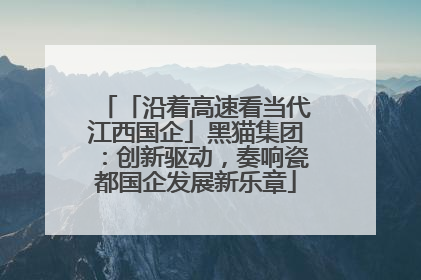 「沿着高速看当代江西国企」黑猫集团：创新驱动，奏响瓷都国企发展新乐章