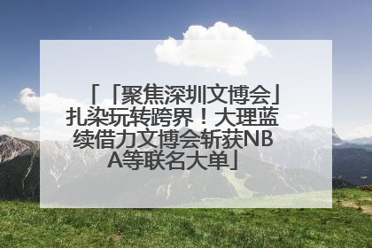 「聚焦深圳文博会」扎染玩转跨界！大理蓝续借力文博会斩获NBA等联名大单