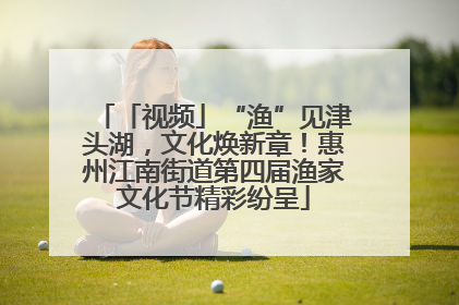 「视频」“渔”见津头湖，文化焕新章！惠州江南街道第四届渔家文化节精彩纷呈