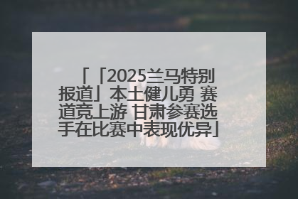 「2025兰马特别报道」本土健儿勇 赛道竞上游 甘肃参赛选手在比赛中表现优异
