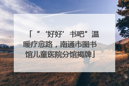 “‘好好’书吧”温暖疗愈路，南通市图书馆儿童医院分馆揭牌