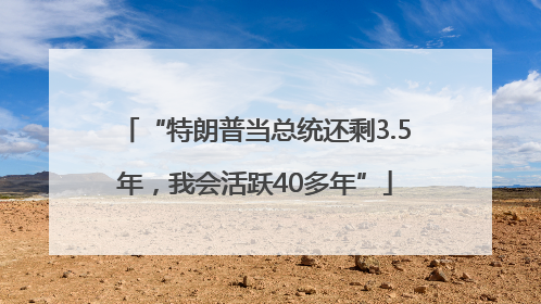 “特朗普当总统还剩3.5年，我会活跃40多年”