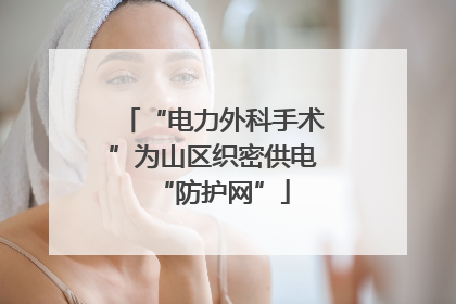 “电力外科手术”为山区织密供电“防护网”
