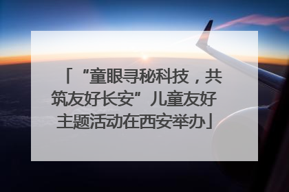 “童眼寻秘科技，共筑友好长安”儿童友好主题活动在西安举办