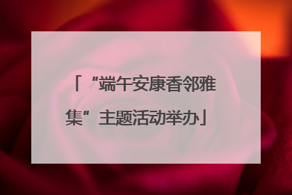 “端午安康香邻雅集”主题活动举办