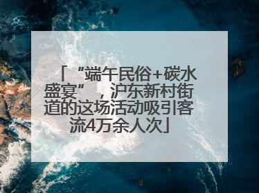 “端午民俗+碳水盛宴”，沪东新村街道的这场活动吸引客流4万余人次
