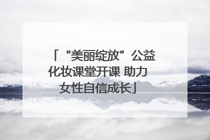 “美丽绽放”公益化妆课堂开课 助力女性自信成长