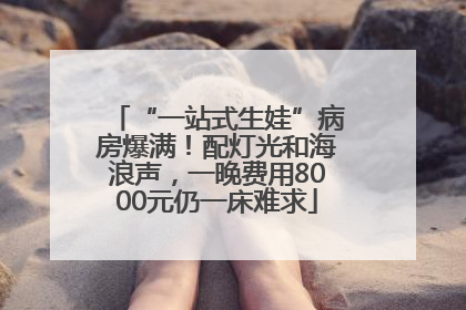 “一站式生娃”病房爆满！配灯光和海浪声，一晚费用8000元仍一床难求