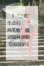“三北”生态行：“两笔账”撬动锡林郭勒草原保护