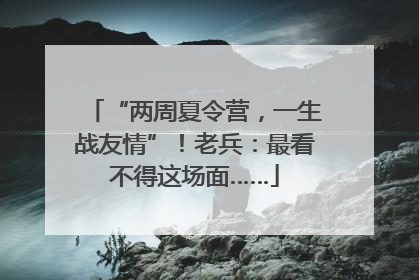 “两周夏令营，一生战友情”！老兵：最看不得这场面……