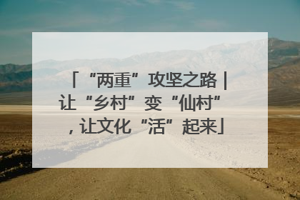 “两重”攻坚之路｜让“乡村”变“仙村”，让文化“活”起来