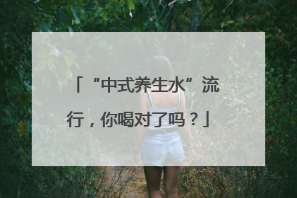 “中式养生水”流行，你喝对了吗？