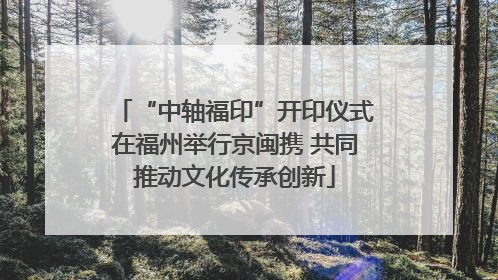 “中轴福印”开印仪式在福州举行京闽携 共同推动文化传承创新