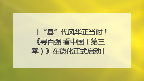 “县”代风华正当时！《寻百强 看中国（第三季）》在德化正式启动