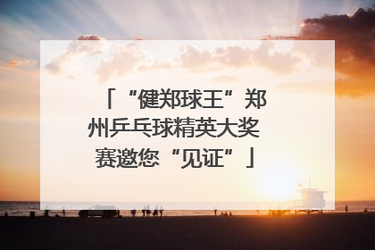 “健郑球王”郑州乒乓球精英大奖赛邀您“见证”