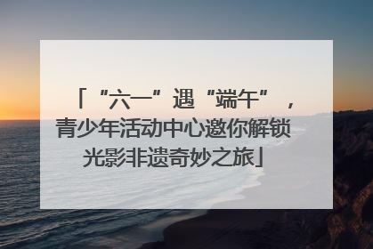 “六一”遇“端午”，青少年活动中心邀你解锁光影非遗奇妙之旅
