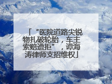 “医院道路尖锐物扎破轮胎，车主索赔遭拒”，谭海涛律师支招维权