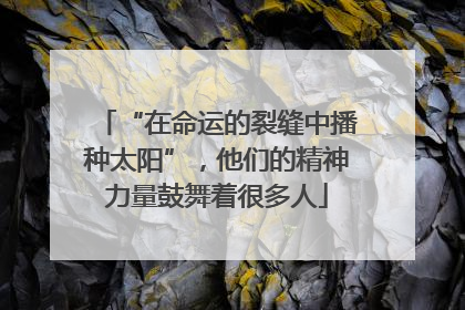 “在命运的裂缝中播种太阳”，他们的精神力量鼓舞着很多人