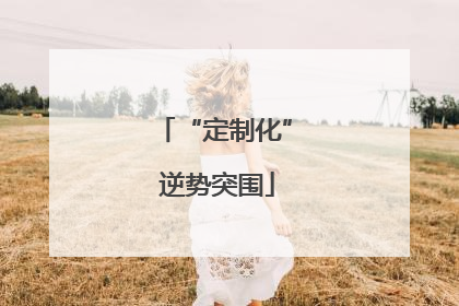 “定制化” 逆势突围