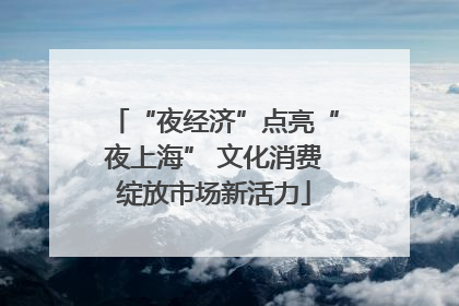 “夜经济”点亮“夜上海” 文化消费绽放市场新活力