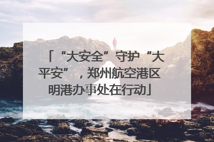“大安全”守护“大平安”，郑州航空港区明港办事处在行动