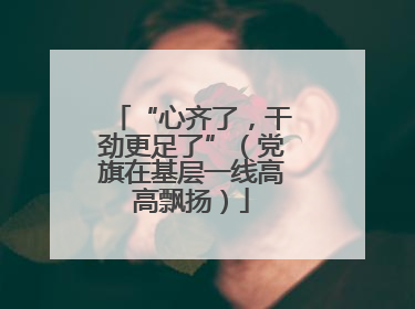 “心齐了，干劲更足了”（党旗在基层一线高高飘扬）