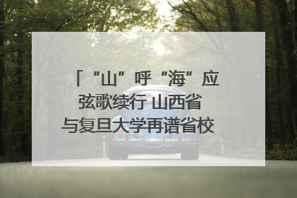 “山”呼“海”应 弦歌续行 山西省与复旦大学再谱省校合作新篇章