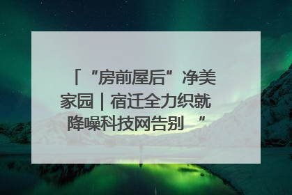 “房前屋后”净美家园｜宿迁全力织就降噪科技网告别 “声” 烦恼