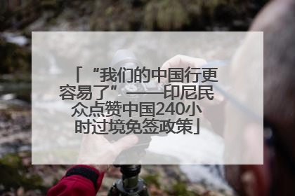 “我们的中国行更容易了”——印尼民众点赞中国240小时过境免签政策