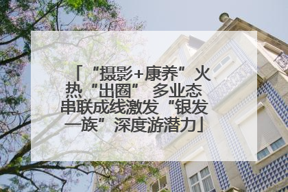 “摄影+康养”火热“出圈” 多业态串联成线激发“银发一族”深度游潜力