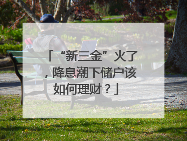“新三金”火了，降息潮下储户该如何理财？