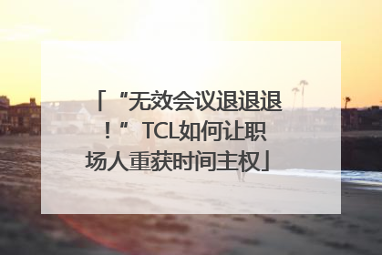 “无效会议退退退！”TCL如何让职场人重获时间主权