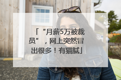“月薪5万被裁员”，网上突然冒出很多！有猫腻