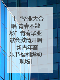 “毕业大合唱 青春不散场”青春毕业歌会激情开唱  新青年音乐节福利燃动现场