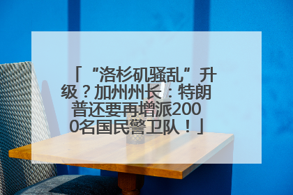“洛杉矶骚乱”升级？加州州长：特朗普还要再增派2000名国民警卫队！