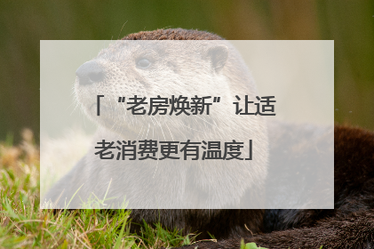 “老房焕新”让适老消费更有温度
