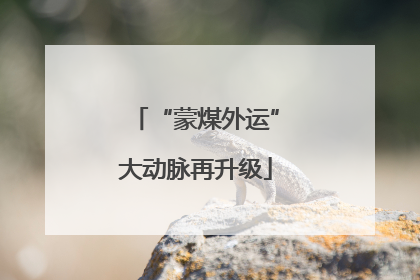“蒙煤外运”大动脉再升级