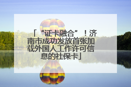 “证卡融合”！济南市成功发放首张加载外国人工作许可信息的社保卡