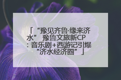 “豫见齐鲁·缘来济水” 豫鲁文旅新CP：音乐剧+西游记引爆“济水经济圈”