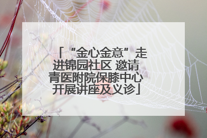 “金心金意”走进锦园社区 邀请青医附院保膝中心开展讲座及义诊