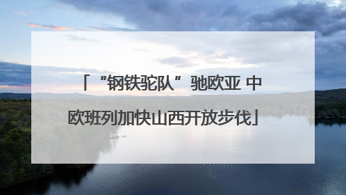 “钢铁驼队”驰欧亚 中欧班列加快山西开放步伐